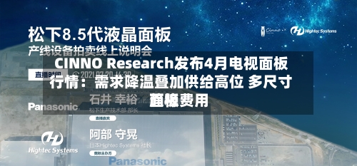 CINNO Research发布4月电视面板行情：需求降温叠加供给高位 多尺寸面板费用趋稳