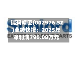 瑞玛精密(002976.SZ)业绩快报：2025年净利润790.08万元