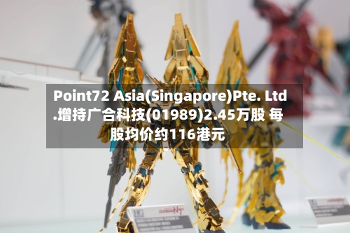 Point72 Asia(Singapore)Pte. Ltd.增持广合科技(01989)2.45万股 每股均价约116港元