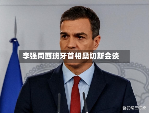 李强同西班牙首相桑切斯会谈-第2张图片