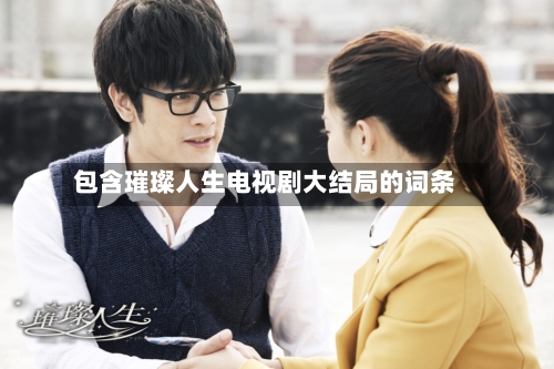 包含璀璨人生电视剧大结局的词条-第3张图片