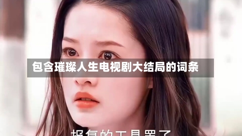 包含璀璨人生电视剧大结局的词条