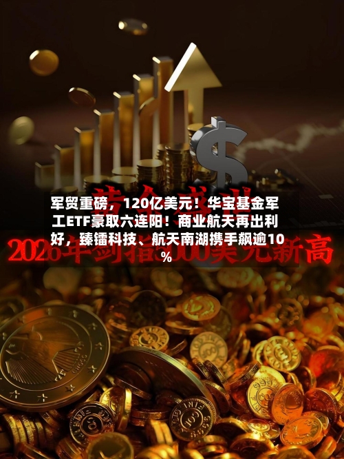 军贸重磅，120亿美元！华宝基金军工ETF豪取六连阳！商业航天再出利好	，臻镭科技、航天南湖携手飙逾10%-第1张图片