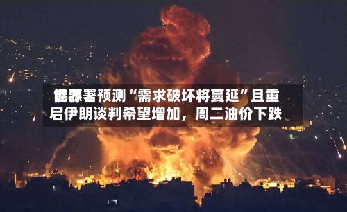 世界能源署预测“需求破坏将蔓延”且重启伊朗谈判希望增加，周二油价下跌-第2张图片