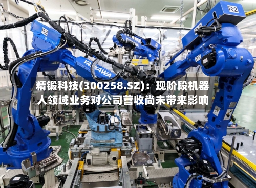 精锻科技(300258.SZ)：现阶段机器人领域业务对公司营收尚未带来影响