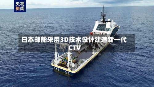 日本邮船采用3D技术设计建造新一代CTV-第2张图片