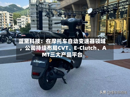 蓝黛科技：在摩托车自动变速器领域，公司持续布局CVT、E-Clutch、AMT三大产品平台