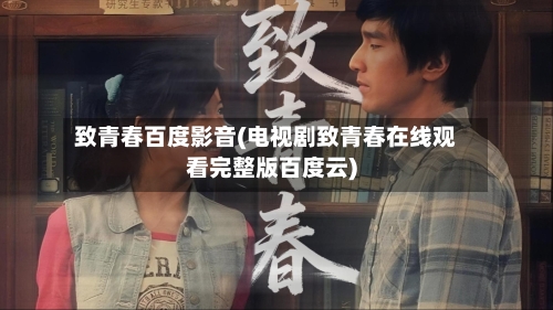 致青春百度影音(电视剧致青春在线观看完整版百度云)