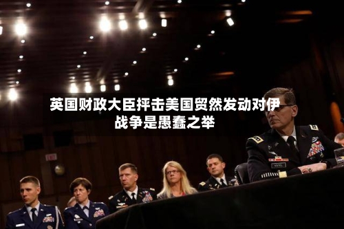 英国财政大臣抨击美国贸然发动对伊战争是愚蠢之举-第2张图片