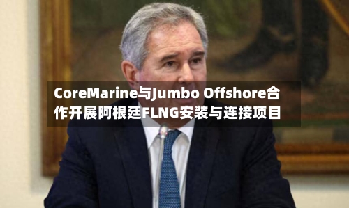 CoreMarine与Jumbo Offshore合作开展阿根廷FLNG安装与连接项目-第3张图片
