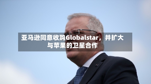 亚马逊同意收购Globalstar	，并扩大与苹果的卫星合作-第1张图片