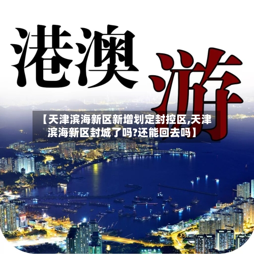 【天津滨海新区新增划定封控区,天津滨海新区封城了吗?还能回去吗】-第3张图片