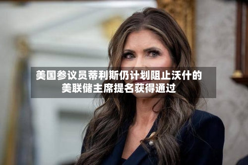 美国参议员蒂利斯仍计划阻止沃什的美联储主席提名获得通过-第2张图片