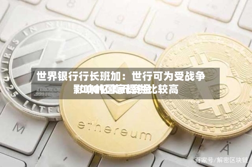 世界银行行长班加：世行可为受战争影响的国家提供比较高1000亿美元资金-第1张图片