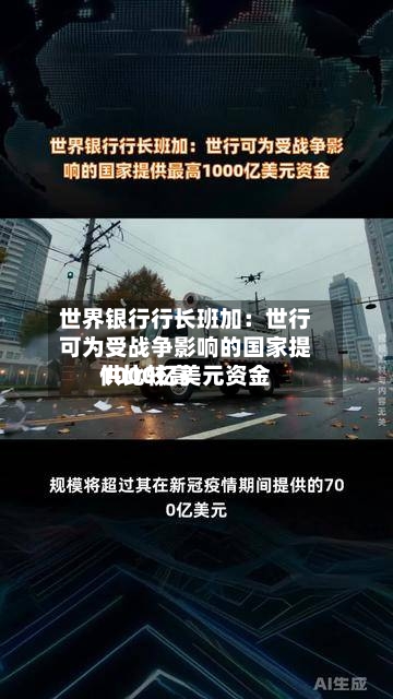 世界银行行长班加：世行可为受战争影响的国家提供比较高1000亿美元资金-第2张图片