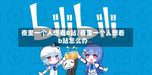 夜里一个人想看B站/夜里一个人想看b站怎么办-第1张图片