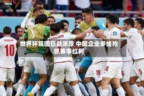 世界杯氛围日益浓厚 中国企业多维抢抓赛事红利-第1张图片