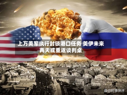 上万美军执行封锁港口任务 美伊未来两天或重返谈判桌-第1张图片