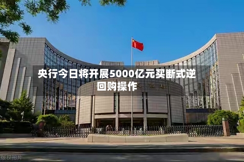 央行今日将开展5000亿元买断式逆回购操作-第1张图片