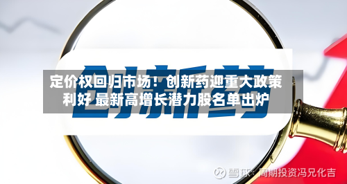 定价权回归市场！创新药迎重大政策利好 最新高增长潜力股名单出炉-第1张图片