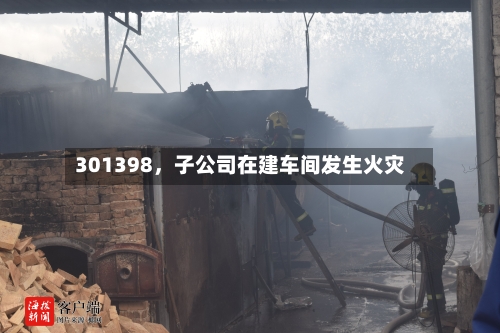301398，子公司在建车间发生火灾-第2张图片