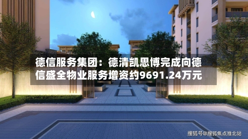德信服务集团：德清凯思博完成向德信盛全物业服务增资约9691.24万元-第1张图片