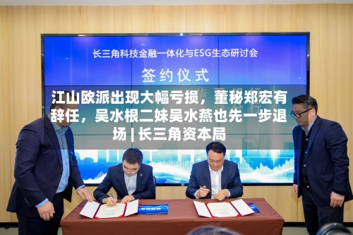 江山欧派出现大幅亏损	，董秘郑宏有辞任，吴水根二妹吴水燕也先一步退场 | 长三角资本局-第2张图片
