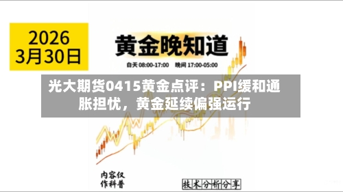 光大期货0415黄金点评：PPI缓和通胀担忧	，黄金延续偏强运行-第2张图片