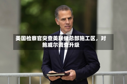 美国检察官突查美联储总部施工区，对鲍威尔调查升级-第1张图片