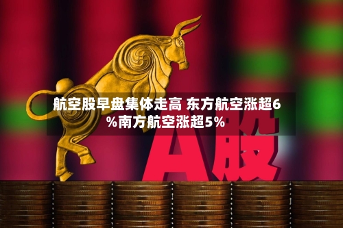 航空股早盘集体走高 东方航空涨超6%南方航空涨超5%-第2张图片