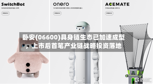 卧安(06600)具身链生态已加速成型	，上市后首笔产业链战略投资落地-第3张图片