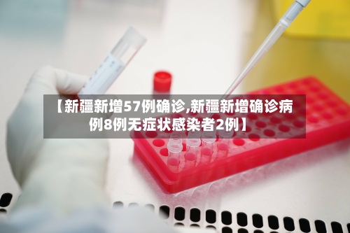 【新疆新增57例确诊,新疆新增确诊病例8例无症状感染者2例】-第3张图片