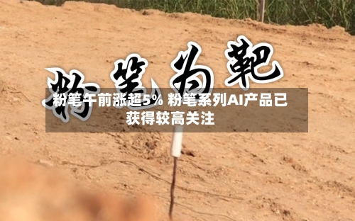 粉笔午前涨超5% 粉笔系列AI产品已获得较高关注-第1张图片