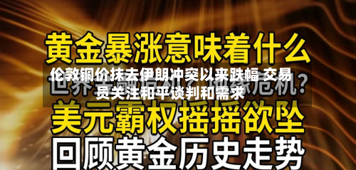 伦敦铜价抹去伊朗冲突以来跌幅 交易员关注和平谈判和需求-第3张图片
