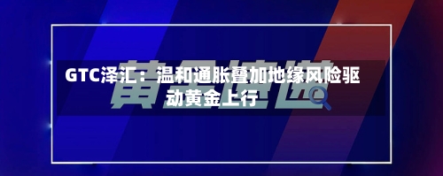 GTC泽汇：温和通胀叠加地缘风险驱动黄金上行-第2张图片