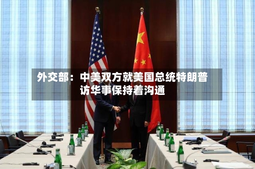 外交部：中美双方就美国总统特朗普访华事保持着沟通-第2张图片