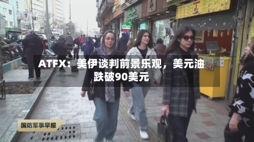 ATFX：美伊谈判前景乐观，美元油跌破90美元-第2张图片