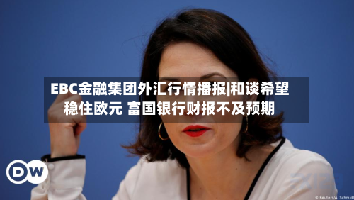 EBC金融集团外汇行情播报|和谈希望稳住欧元 富国银行财报不及预期-第2张图片