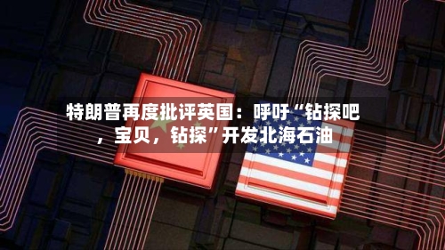 特朗普再度批评英国：呼吁“钻探吧	，宝贝，钻探”开发北海石油-第3张图片