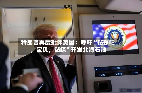 特朗普再度批评英国：呼吁“钻探吧，宝贝，钻探	”开发北海石油-第2张图片
