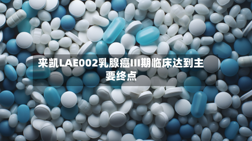来凯LAE002乳腺癌III期临床达到主要终点-第2张图片