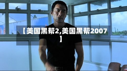 【美国黑帮2,美国黑帮2007】-第3张图片