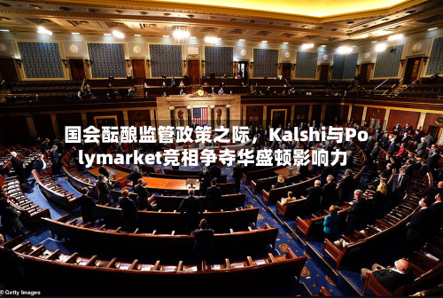 国会酝酿监管政策之际，Kalshi与Polymarket竞相争夺华盛顿影响力-第1张图片