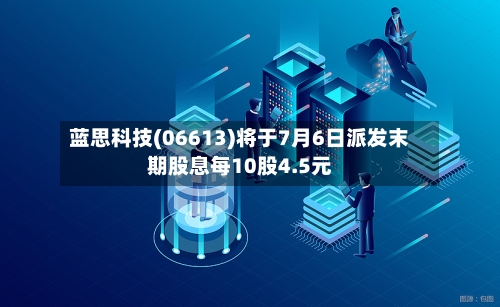 蓝思科技(06613)将于7月6日派发末期股息每10股4.5元-第1张图片
