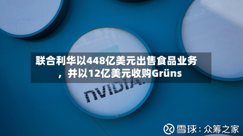 联合利华以448亿美元出售食品业务	，并以12亿美元收购Grüns-第2张图片