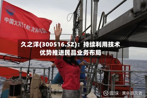 久之洋(300516.SZ)：持续利用技术优势推进民品业务布局