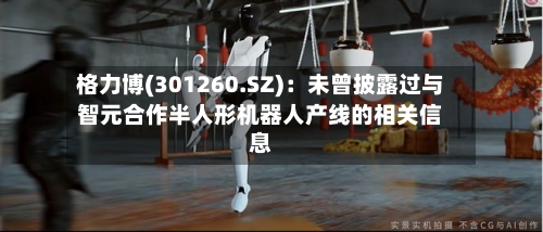格力博(301260.SZ)：未曾披露过与智元合作半人形机器人产线的相关信息