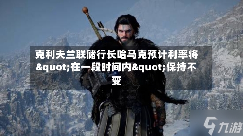 克利夫兰联储行长哈马克预计利率将"在一段时间内"保持不变