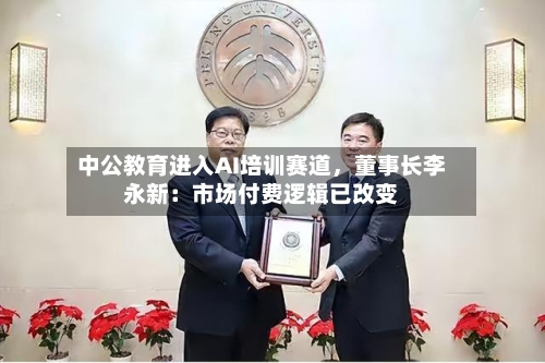 中公教育进入AI培训赛道，董事长李永新：市场付费逻辑已改变-第1张图片