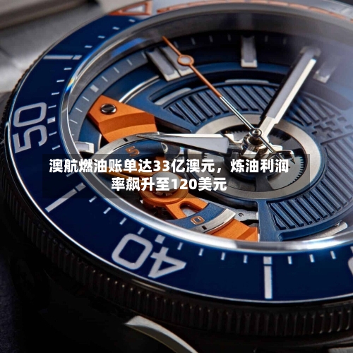 澳航燃油账单达33亿澳元，炼油利润率飙升至120美元